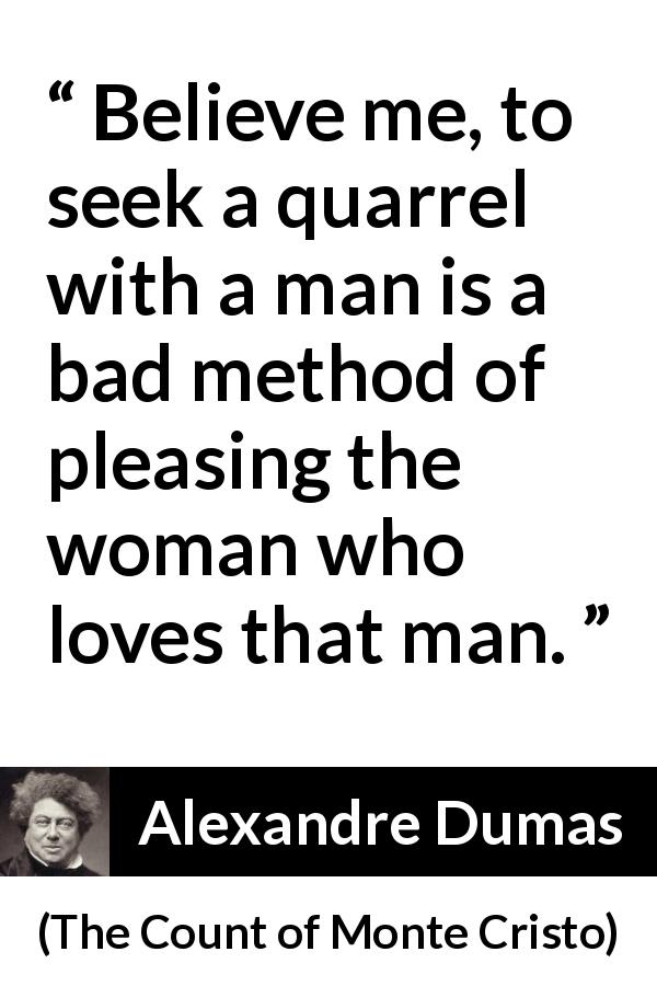 Alexandre Dumas quote about love from The Count of Monte Cristo - Believe me, to seek a quarrel with a man is a bad method of pleasing the woman who loves that man.