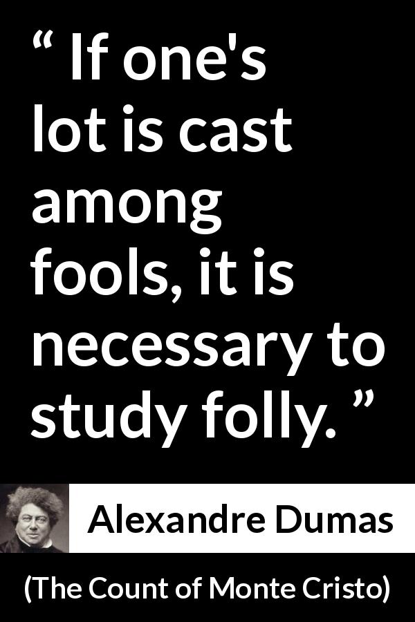 Alexandre Dumas quote about madness from The Count of Monte Cristo - If one's lot is cast among fools, it is necessary to study folly.