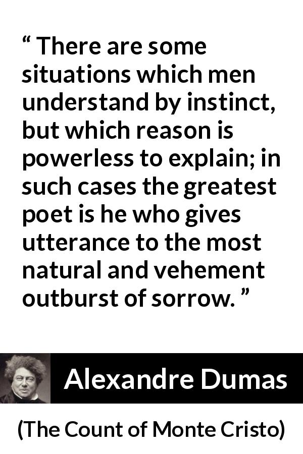 Alexandre Dumas quote about reason from The Count of Monte Cristo - There are some situations which men understand by instinct, but which reason is powerless to explain; in such cases the greatest poet is he who gives utterance to the most natural and vehement outburst of sorrow.