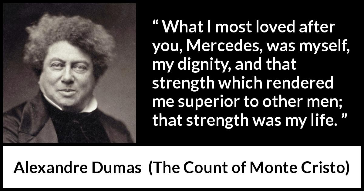 Alexandre Dumas quote about strength from The Count of Monte Cristo - What I most loved after you, Mercedes, was myself, my dignity, and that strength which rendered me superior to other men; that strength was my life.