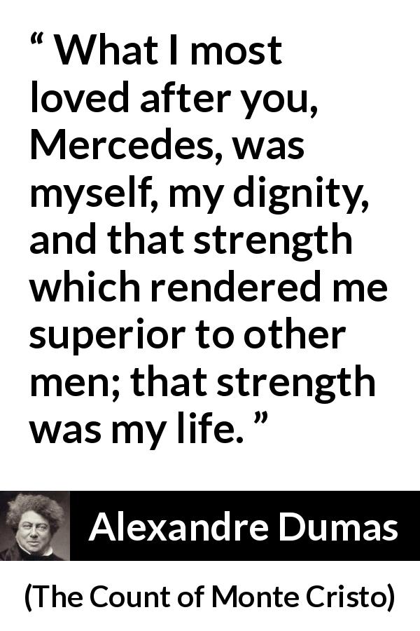 Alexandre Dumas quote about strength from The Count of Monte Cristo - What I most loved after you, Mercedes, was myself, my dignity, and that strength which rendered me superior to other men; that strength was my life.