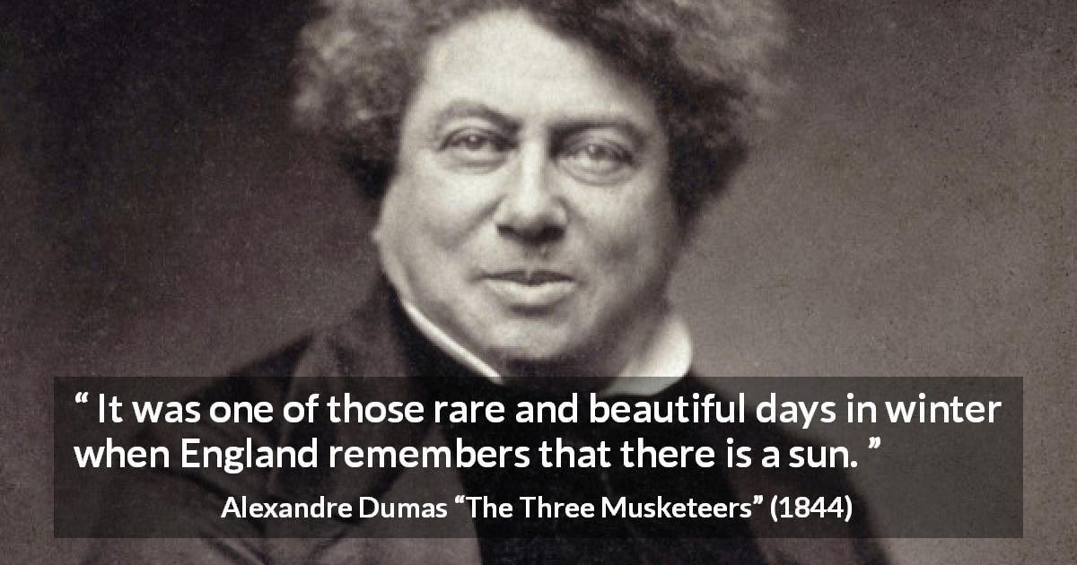 Alexandre Dumas quote about sun from The Three Musketeers - It was one of those rare and beautiful days in winter when England remembers that there is a sun.