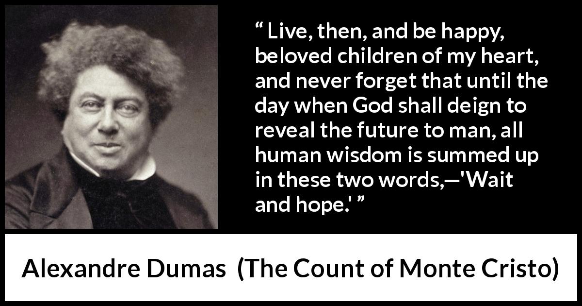 Alexandre Dumas quote about waiting from The Count of Monte Cristo - Live, then, and be happy, beloved children of my heart, and never forget that until the day when God shall deign to reveal the future to man, all human wisdom is summed up in these two words,—'Wait and hope.'