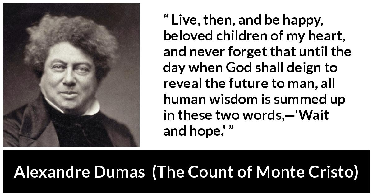 Alexandre Dumas quote about waiting from The Count of Monte Cristo - Live, then, and be happy, beloved children of my heart, and never forget that until the day when God shall deign to reveal the future to man, all human wisdom is summed up in these two words,—'Wait and hope.'