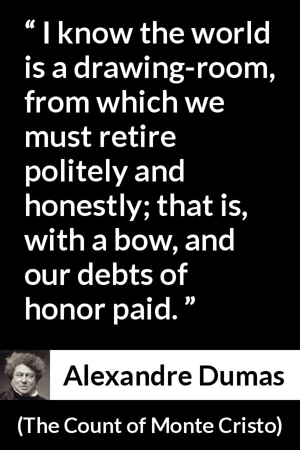 Alexandre Dumas quote about world from The Count of Monte Cristo - I know the world is a drawing-room, from which we must retire politely and honestly; that is, with a bow, and our debts of honor paid.