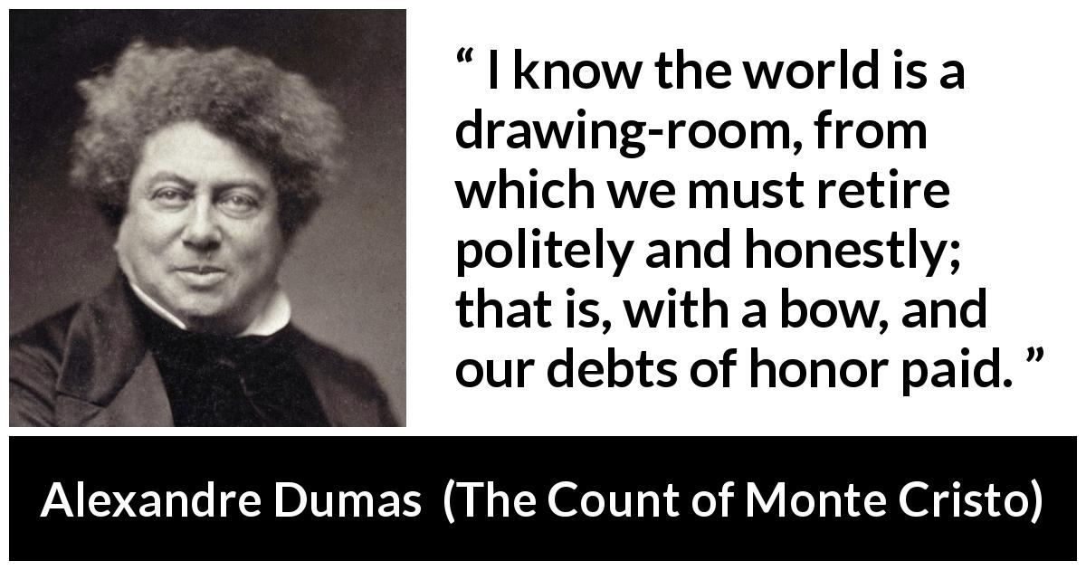 Alexandre Dumas quote about world from The Count of Monte Cristo - I know the world is a drawing-room, from which we must retire politely and honestly; that is, with a bow, and our debts of honor paid.