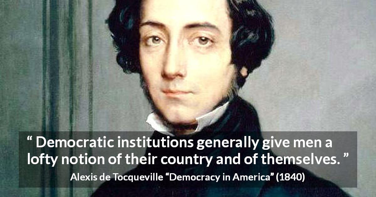 Alexis de Tocqueville quote about democracy from Democracy in America - Democratic institutions generally give men a lofty notion of their country and of themselves.