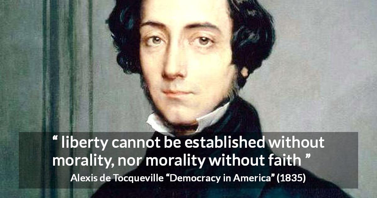 Alexis de Tocqueville quote about faith from Democracy in America - liberty cannot be established without morality, nor morality without faith