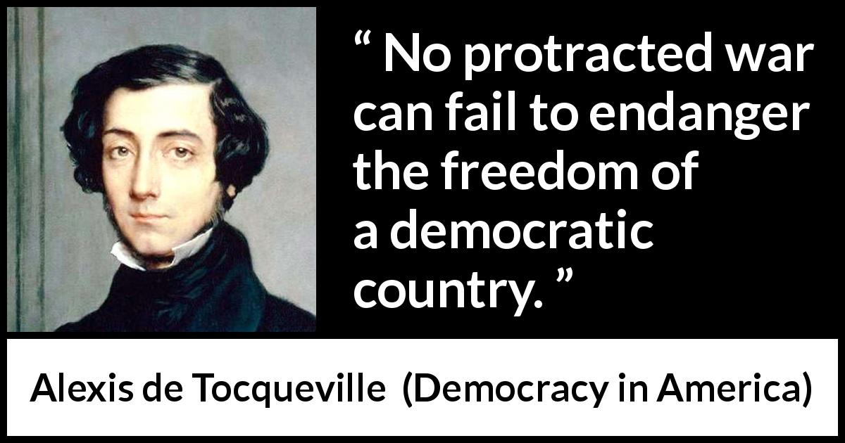 Alexis de Tocqueville quote about freedom from Democracy in America - No protracted war can fail to endanger the freedom of a democratic country.