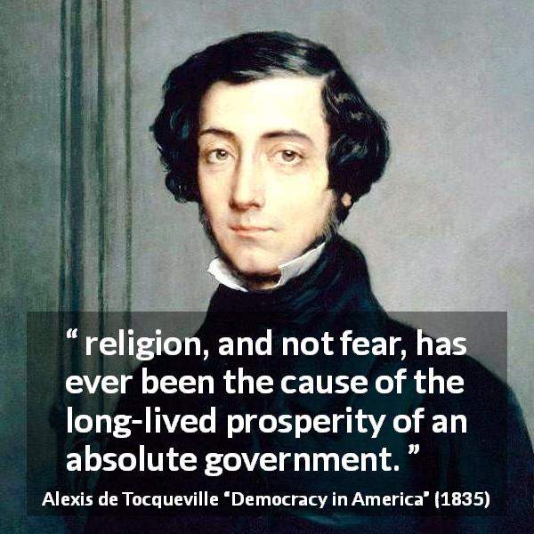 Alexis de Tocqueville quote about religion from Democracy in America - religion, and not fear, has ever been the cause of the long-lived prosperity of an absolute government.