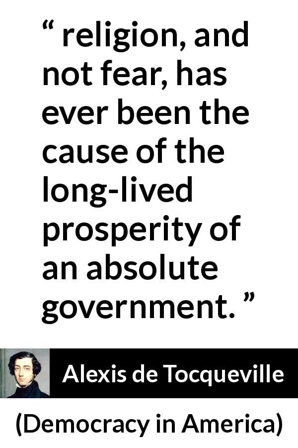 Alexis de Tocqueville quote about religion from Democracy in America - religion, and not fear, has ever been the cause of the long-lived prosperity of an absolute government.