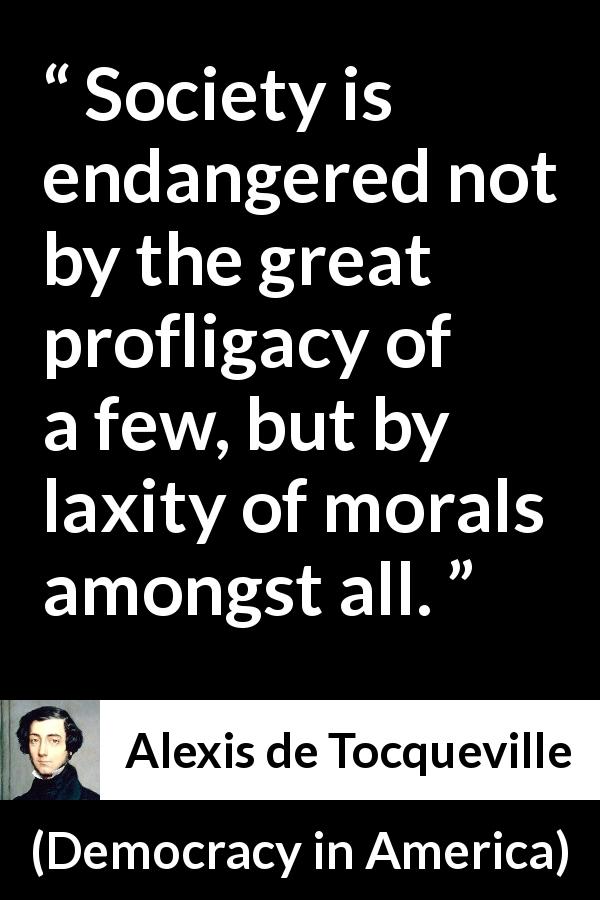 Alexis de Tocqueville quote about society from Democracy in America - Society is endangered not by the great profligacy of a few, but by laxity of morals amongst all.