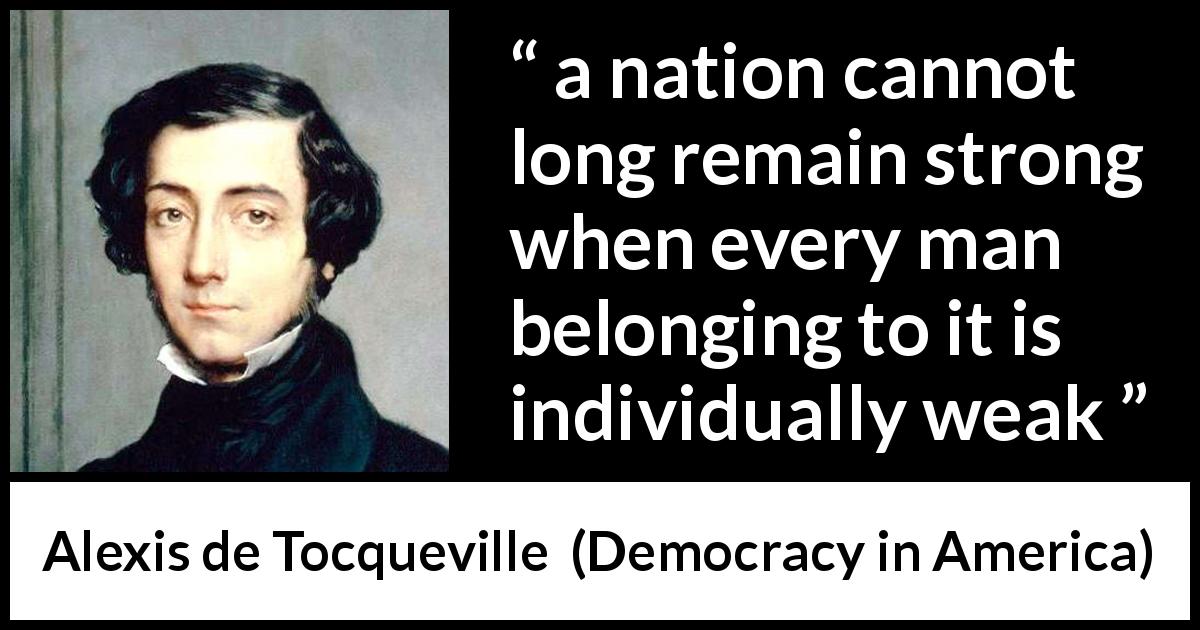 Alexis de Tocqueville quote about strength from Democracy in America - a nation cannot long remain strong when every man belonging to it is individually weak