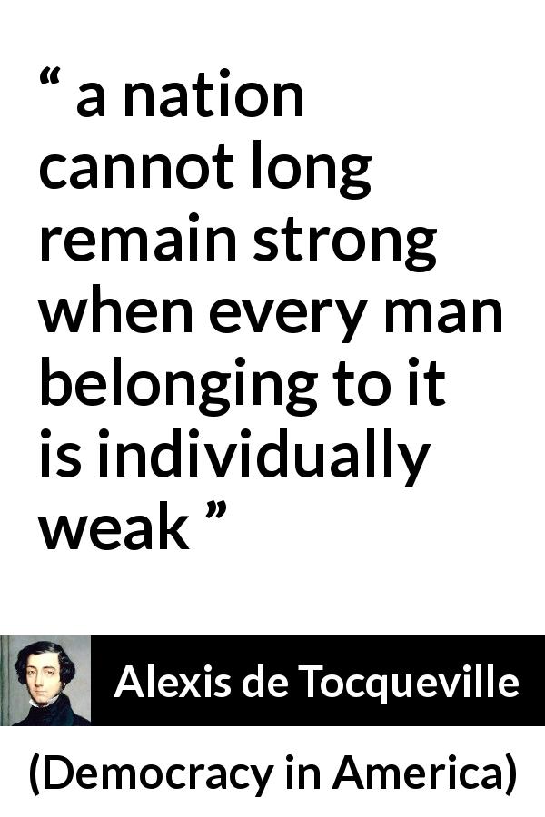 Alexis de Tocqueville quote about strength from Democracy in America - a nation cannot long remain strong when every man belonging to it is individually weak