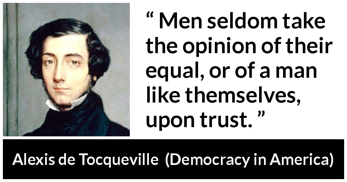 Alexis de Tocqueville quote about trust from Democracy in America - Men seldom take the opinion of their equal, or of a man like themselves, upon trust.