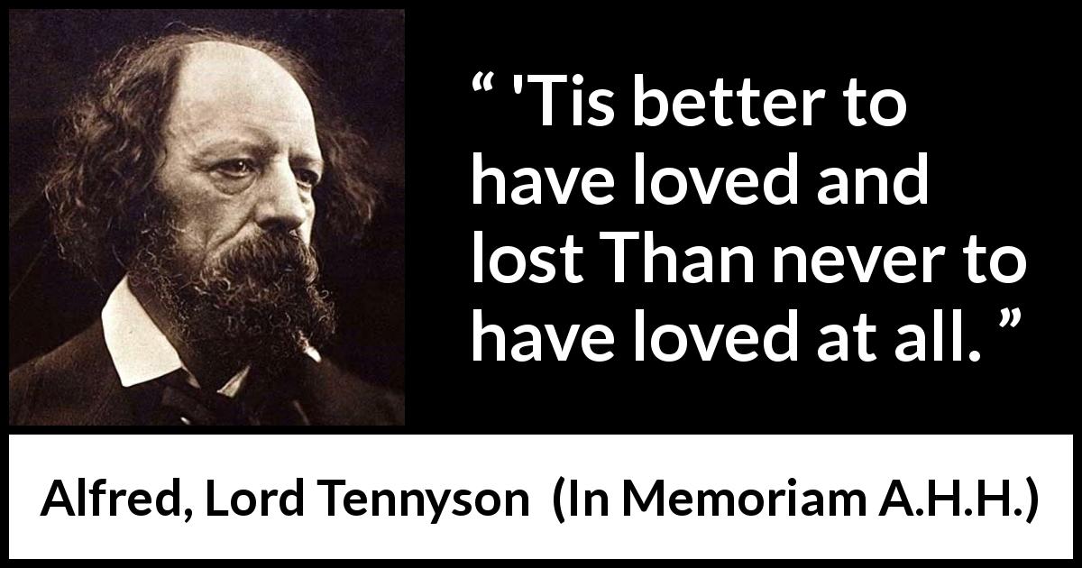 Alfred, Lord Tennyson quote about love from In Memoriam A.H.H. - 'Tis better to have loved and lost
Than never to have loved at all.