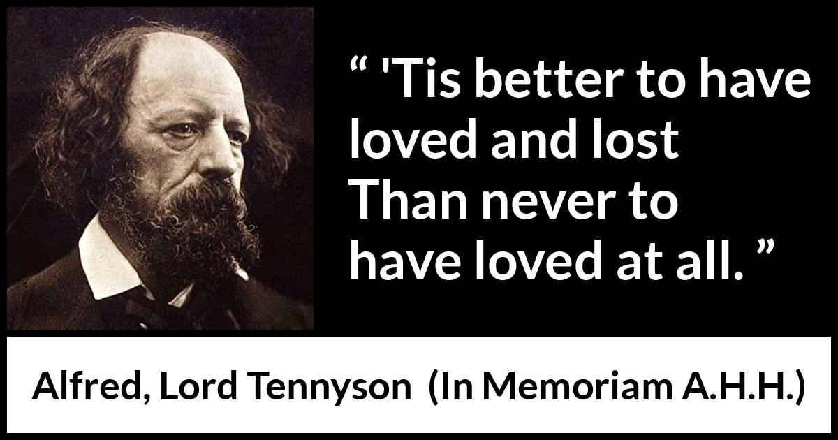 Alfred, Lord Tennyson quote about love from In Memoriam A.H.H. - 'Tis better to have loved and lost
Than never to have loved at all.