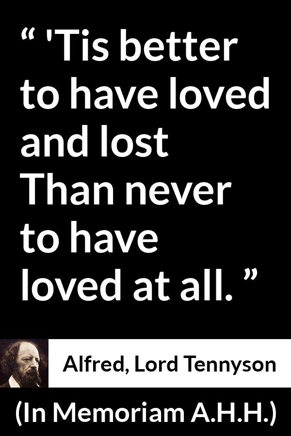 Alfred, Lord Tennyson quote about love from In Memoriam A.H.H. - 'Tis better to have loved and lost
Than never to have loved at all.