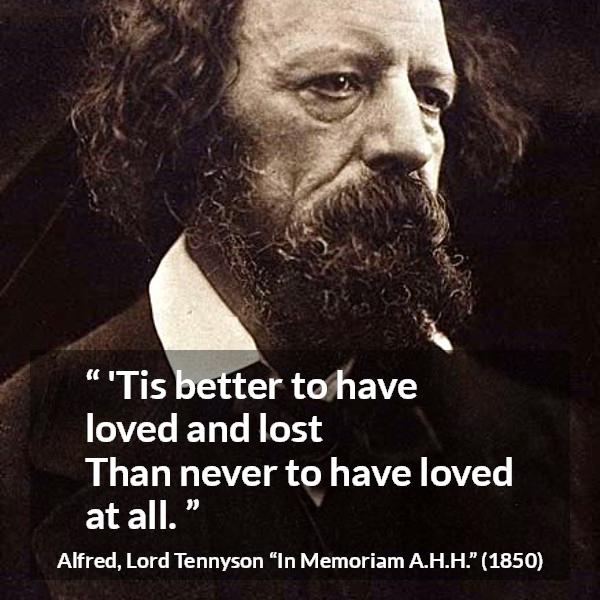 Alfred, Lord Tennyson quote about love from In Memoriam A.H.H. - 'Tis better to have loved and lost
Than never to have loved at all.