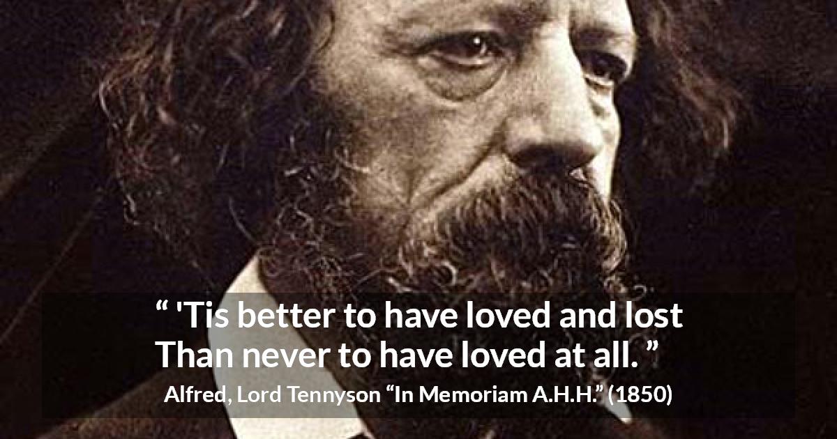 Alfred, Lord Tennyson quote about love from In Memoriam A.H.H. - 'Tis better to have loved and lost
Than never to have loved at all.