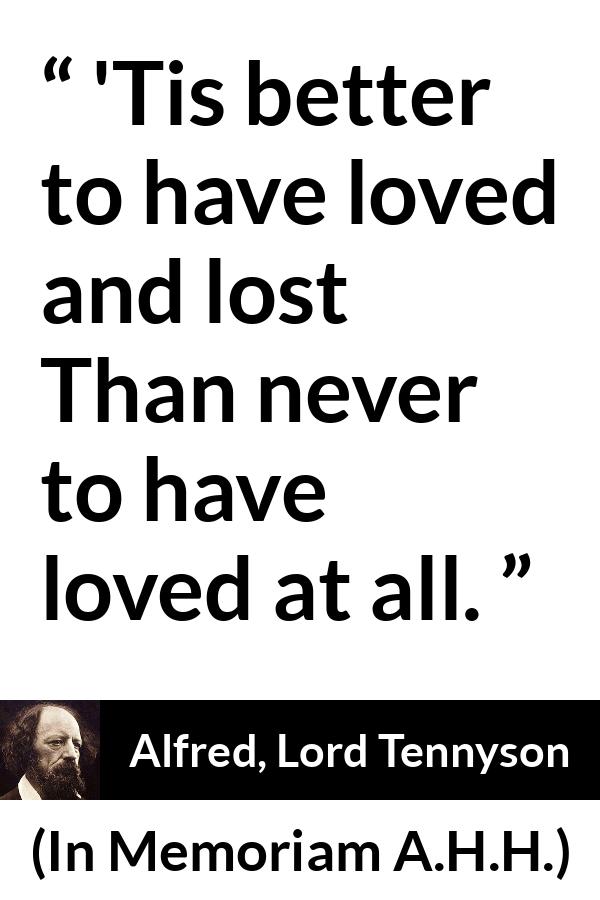 Alfred, Lord Tennyson quote about love from In Memoriam A.H.H. - 'Tis better to have loved and lost
Than never to have loved at all.