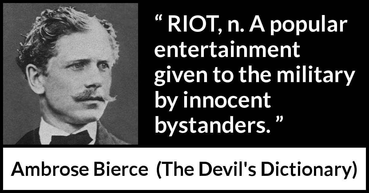 Ambrose Bierce quote about army from The Devil's Dictionary - RIOT, n. A popular entertainment given to the military by innocent bystanders.