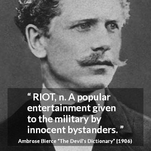 Ambrose Bierce quote about army from The Devil's Dictionary - RIOT, n. A popular entertainment given to the military by innocent bystanders.