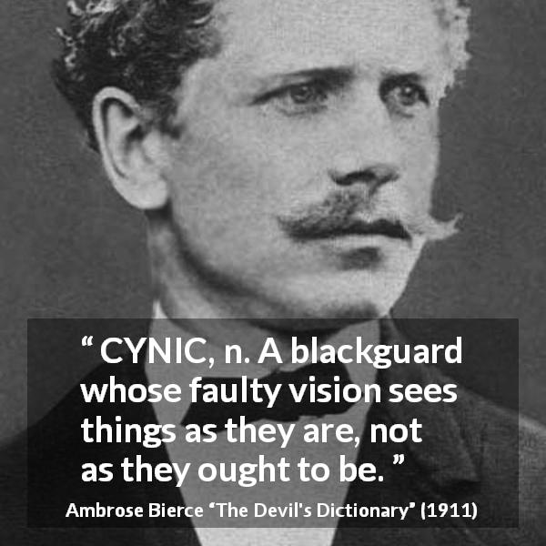 Ambrose Bierce quote about cynicism from The Devil's Dictionary - CYNIC, n. A blackguard whose faulty vision sees things as they are, not as they ought to be.