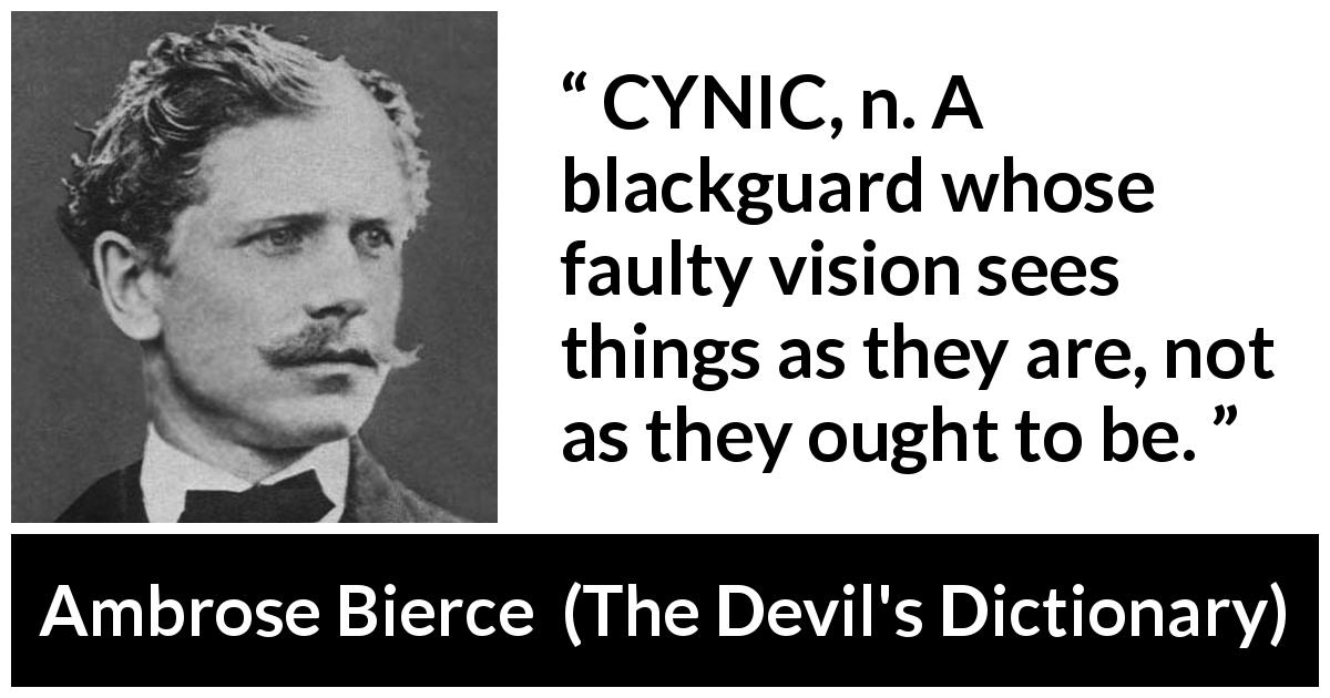 Ambrose Bierce quote about cynicism from The Devil's Dictionary - CYNIC, n. A blackguard whose faulty vision sees things as they are, not as they ought to be.