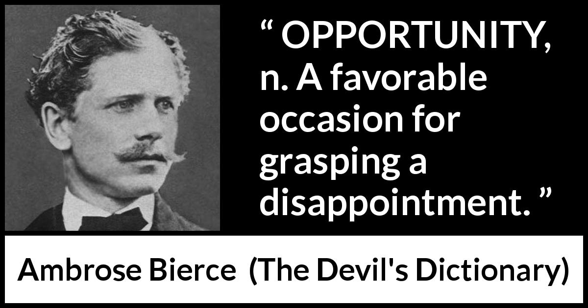 Ambrose Bierce quote about disappointment from The Devil's Dictionary - OPPORTUNITY, n. A favorable occasion for grasping a disappointment.