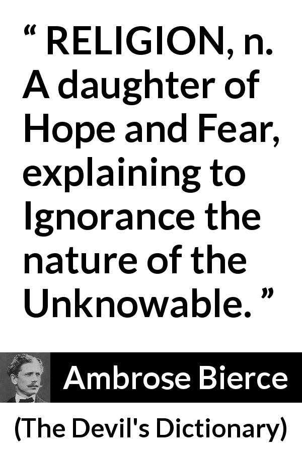 Ambrose Bierce quote about fear from The Devil's Dictionary - RELIGION, n. A daughter of Hope and Fear, explaining to Ignorance the nature of the Unknowable.