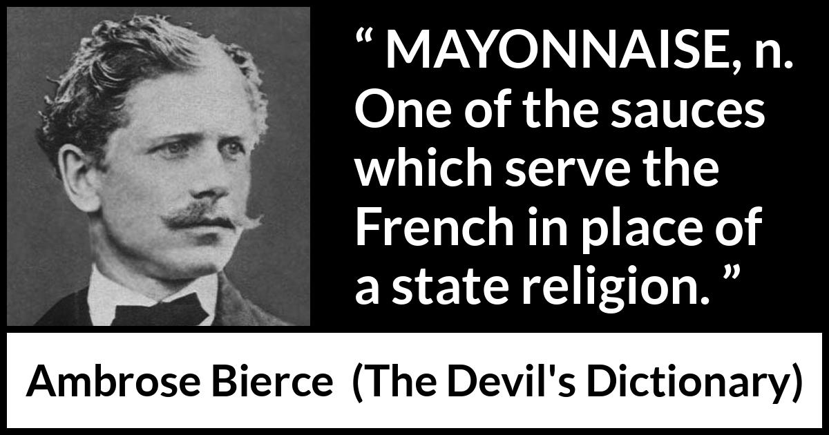 Ambrose Bierce quote about food from The Devil's Dictionary - MAYONNAISE, n. One of the sauces which serve the French in place of a state religion.