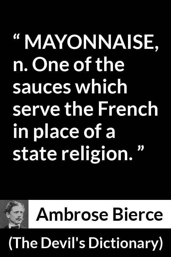 Ambrose Bierce quote about food from The Devil's Dictionary - MAYONNAISE, n. One of the sauces which serve the French in place of a state religion.