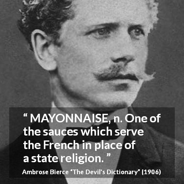 Ambrose Bierce quote about food from The Devil's Dictionary - MAYONNAISE, n. One of the sauces which serve the French in place of a state religion.