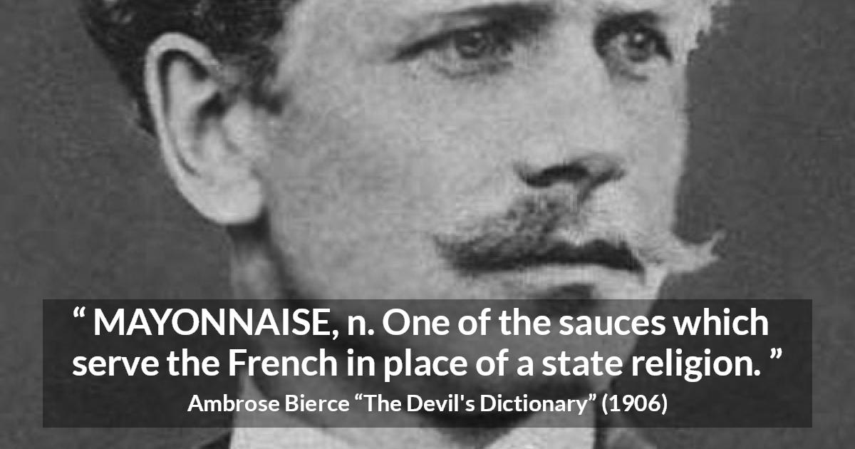 Ambrose Bierce quote about food from The Devil's Dictionary - MAYONNAISE, n. One of the sauces which serve the French in place of a state religion.