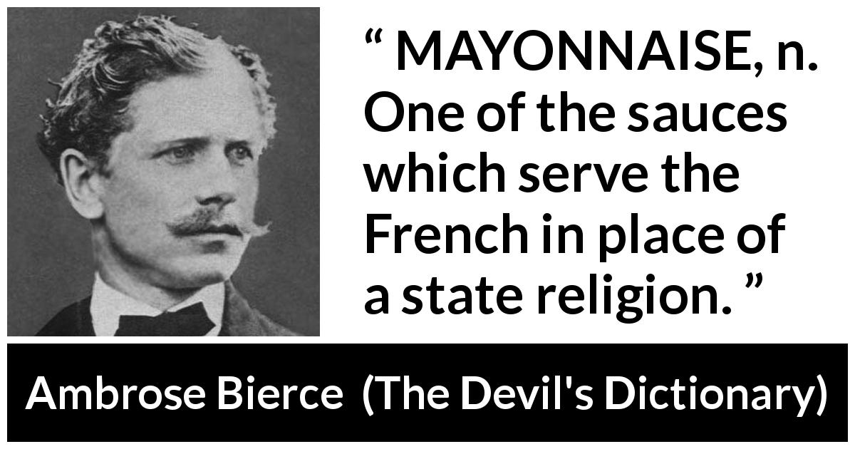 Ambrose Bierce quote about food from The Devil's Dictionary - MAYONNAISE, n. One of the sauces which serve the French in place of a state religion.