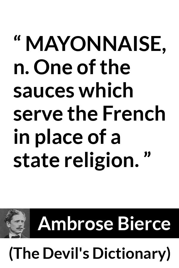 Ambrose Bierce quote about food from The Devil's Dictionary - MAYONNAISE, n. One of the sauces which serve the French in place of a state religion.