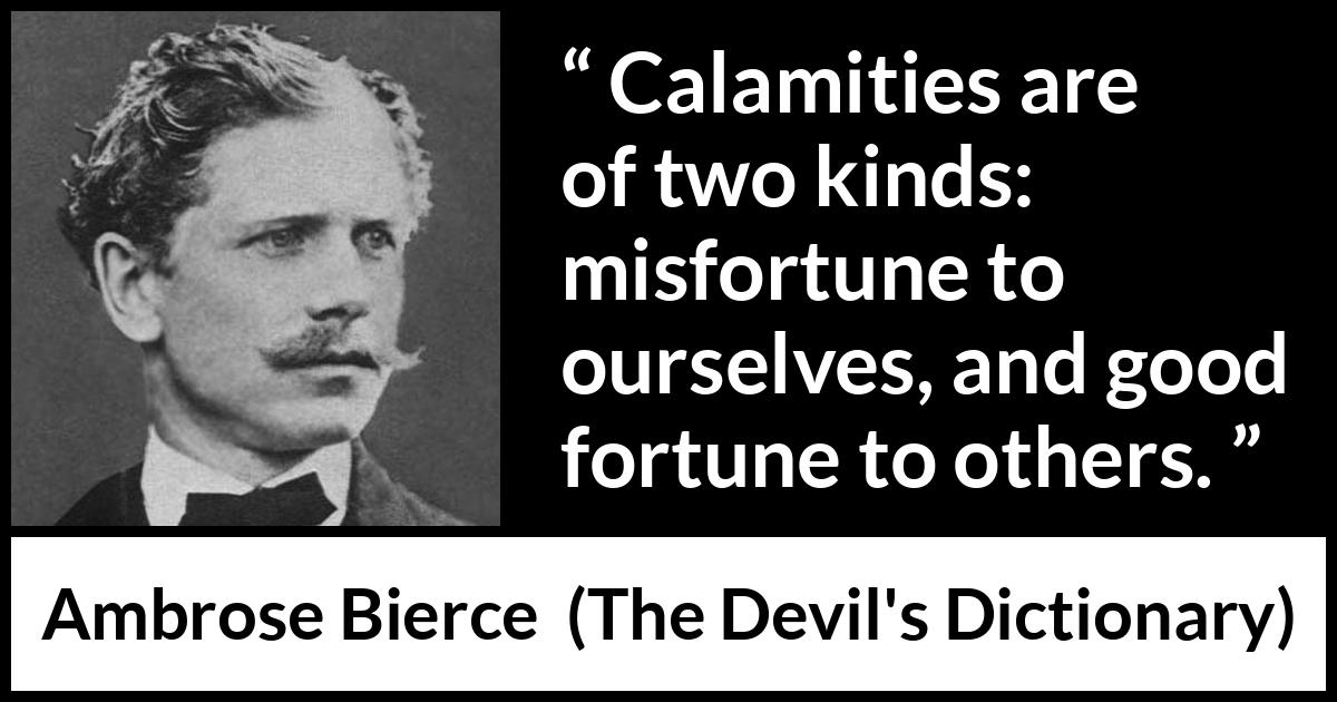 Ambrose Bierce quote about fortune from The Devil's Dictionary - Calamities are of two kinds: misfortune to ourselves, and good fortune to others.