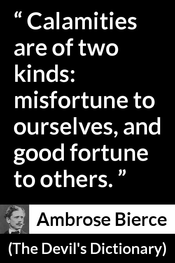 Ambrose Bierce quote about fortune from The Devil's Dictionary - Calamities are of two kinds: misfortune to ourselves, and good fortune to others.