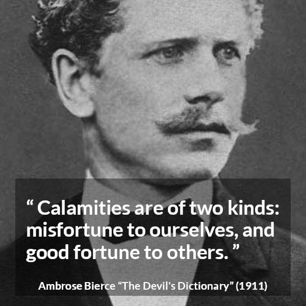 Ambrose Bierce quote about fortune from The Devil's Dictionary - Calamities are of two kinds: misfortune to ourselves, and good fortune to others.