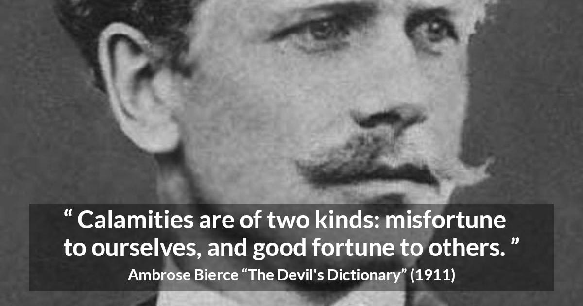 Ambrose Bierce quote about fortune from The Devil's Dictionary - Calamities are of two kinds: misfortune to ourselves, and good fortune to others.