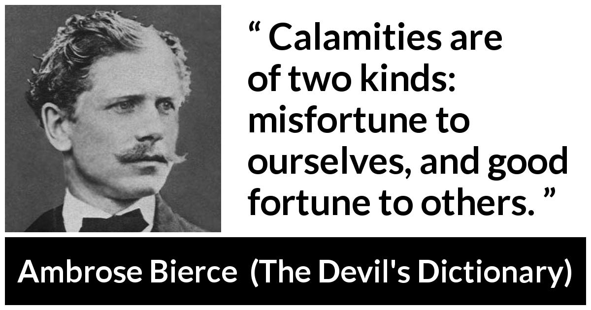 Ambrose Bierce quote about fortune from The Devil's Dictionary - Calamities are of two kinds: misfortune to ourselves, and good fortune to others.