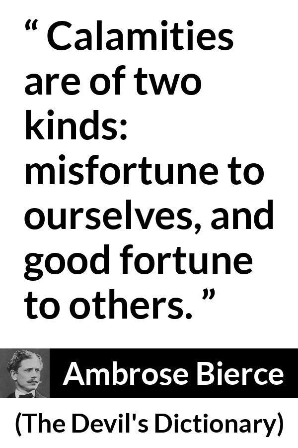 Ambrose Bierce quote about fortune from The Devil's Dictionary - Calamities are of two kinds: misfortune to ourselves, and good fortune to others.