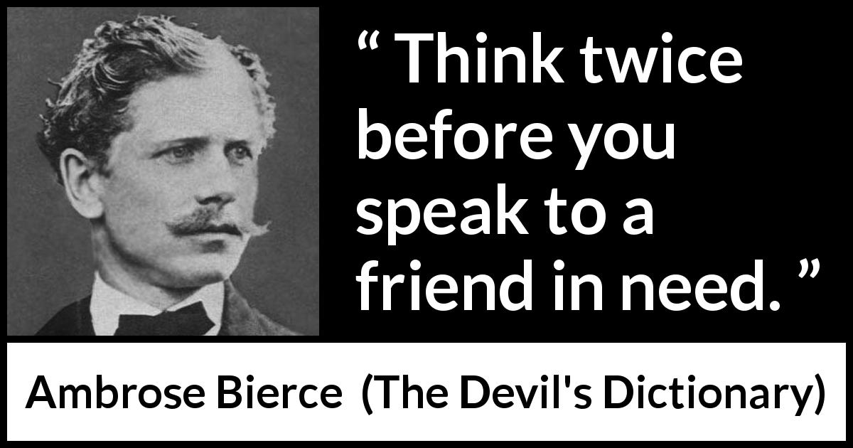 Ambrose Bierce quote about friendship from The Devil's Dictionary - Think twice before you speak to a friend in need.