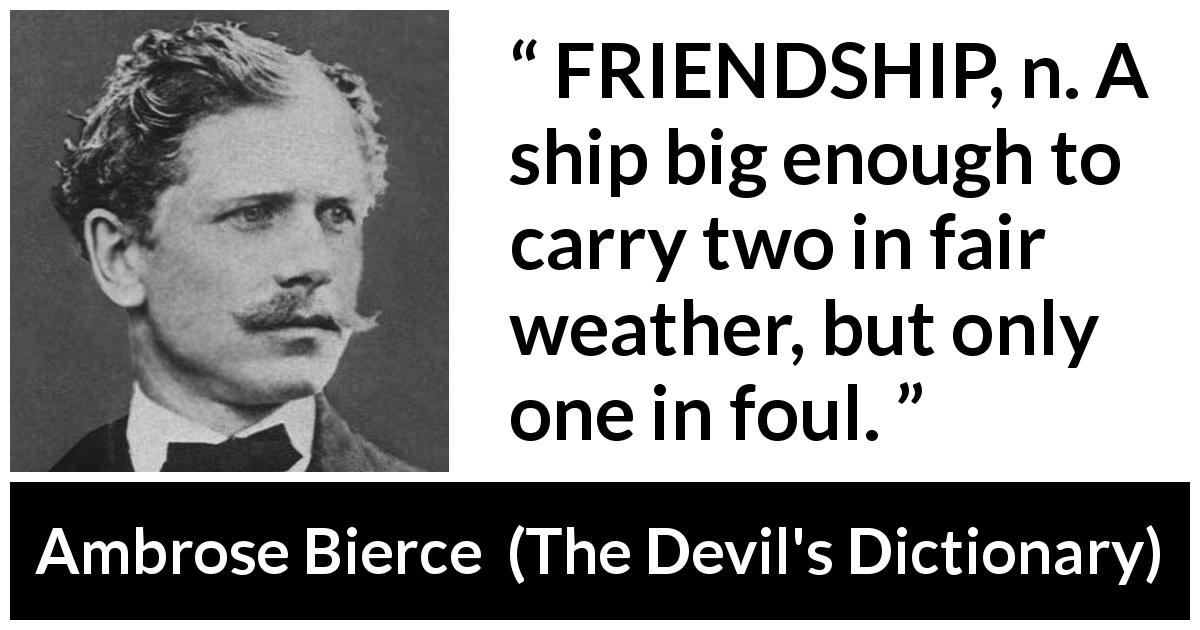 Ambrose Bierce quote about friendship from The Devil's Dictionary - FRIENDSHIP, n. A ship big enough to carry two in fair weather, but only one in foul.