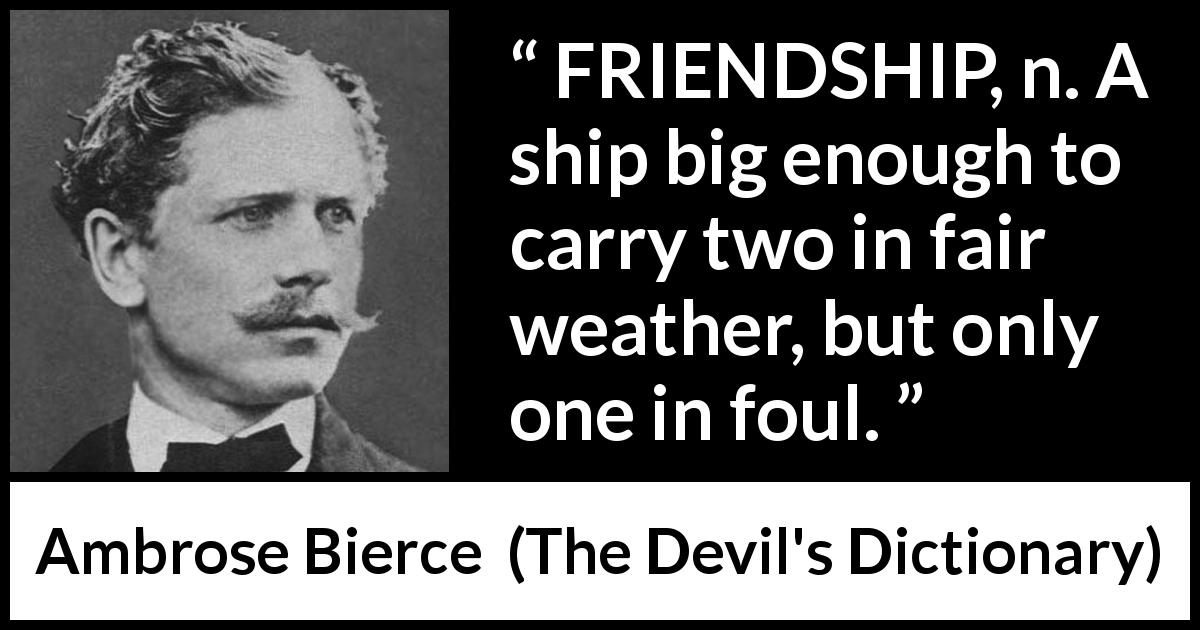 “FRIENDSHIP, n. A ship big enough to carry two in fair weather, but