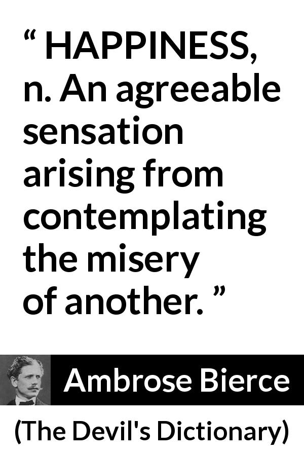 Ambrose Bierce quote about happiness from The Devil's Dictionary - HAPPINESS, n. An agreeable sensation arising from contemplating the misery of another.