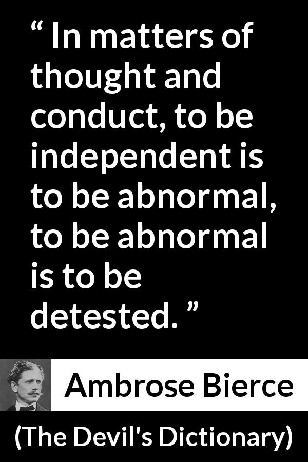 Ambrose Bierce quote about hate from The Devil's Dictionary - In matters of thought and conduct, to be independent is to be abnormal, to be abnormal is to be detested.