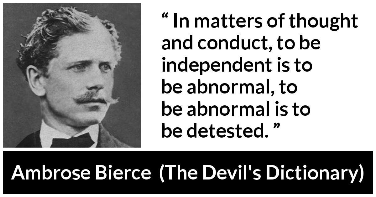 Ambrose Bierce quote about hate from The Devil's Dictionary - In matters of thought and conduct, to be independent is to be abnormal, to be abnormal is to be detested.