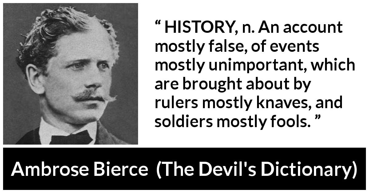 Ambrose Bierce: “HISTORY, n. An account mostly false, of events...”